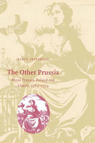 Cambridge Studies In Early Modern History: The Other Prussia: Royal Prussia, Poland And Liberty, ..., De Karin Friedrich. Editorial Cambridge University Press, Tapa Blanda En Inglés