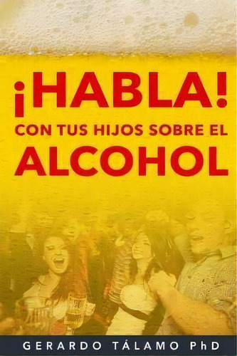 Habla! Con Tus Hijos Sobre El Alcohol, De Gerardo Talamo. Editorial Createspace Independent Publishing Platform, Tapa Blanda En Español