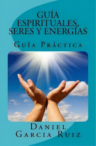 Gu As Espirituales, Seres Y Energ As : Gu A Pr Ctica, De Daniel Garcia Ruiz. Editorial Createspace Independent Publishing Platform, Tapa Blanda En Español