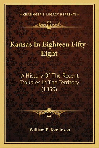Kansas In Eighteen Fifty-eight: A History Of The Recent Troubles In The Territory (1859), De Tomlinson, William P.. Editorial Kessinger Pub Llc, Tapa Blanda En Inglés