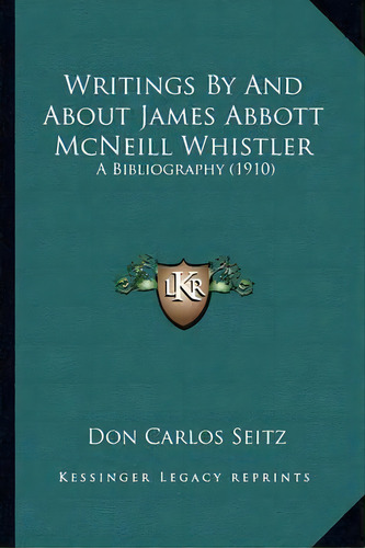 Writings By And About James Abbott Mcneill Whistler : A Bibliography (1910), De Don Carlos Seitz. Editorial Kessinger Publishing, Tapa Blanda En Inglés