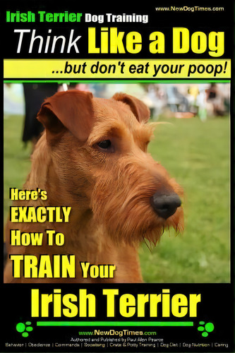 Irish Terrier Dog Training Think Like A Dog But Don?t Eat Your Poop!, De Mr Paul Allen Pearce. Editorial Createspace Independent Publishing Platform, Tapa Blanda En Inglés