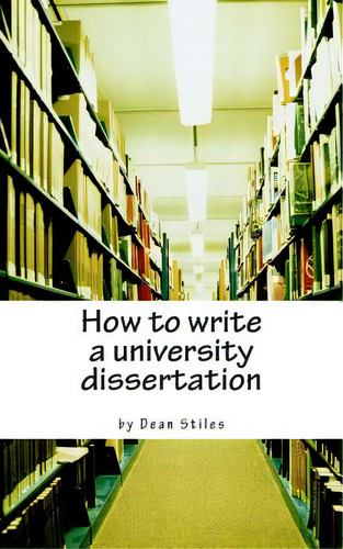 How To Write A University Dissertation: A Step-by-step Guide To Academic Writing With Power And P..., De Stiles, Dean., Vol. 1. Editorial Createspace, Tapa Blanda En Inglés
