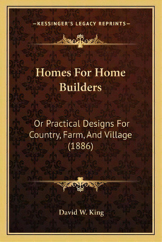 Homes For Home Builders : Or Practical Designs For Country, Farm, And Village (1886), De David W King. Editorial Kessinger Publishing, Tapa Blanda En Inglés