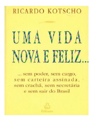 Livro Uma Vida Nova E Feliz..., Sem Poder, Sem Cargo, Sem Carteira Assinada, Sem Crachá, Sem Secretária E Sem Sair Do Brasil Por Ricardo Kotscho (autor)
