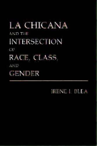 La Chicana And The Intersection Of Race, Class, And Gender, De Irene I. Blea. Editorial Abc-clio, Tapa Blanda En Inglés