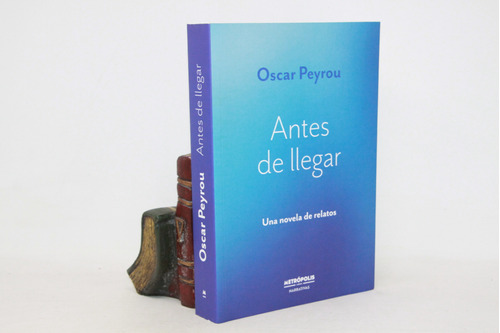 Oscar Peyrou - Antes De Llegar - Una Novela De Relatos