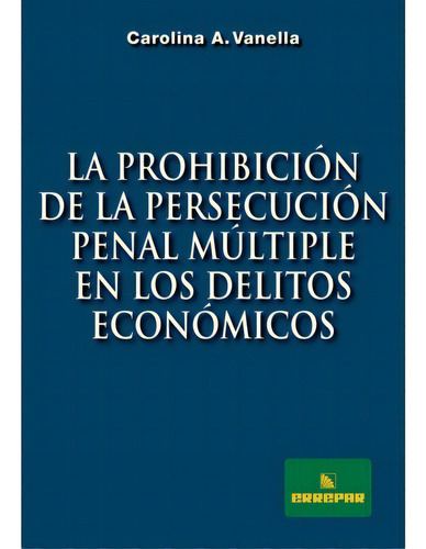 La Prohibición De La Persecución Penal Múltiple En Los Delitos Económicos, De Vanella, Carolina A.. Editorial Errepar En Español, 2016