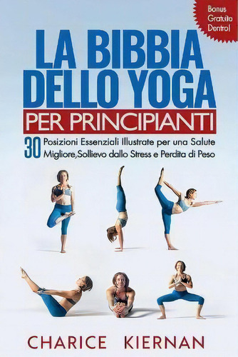 La Bibbia Dello Yoga Per Principianti : 30 Posizioni Essenziali Illustrate Per Una Salute Miglior..., De Charice Kiernan. Editorial Createspace Independent Publishing Platform, Tapa Blanda En Italiano
