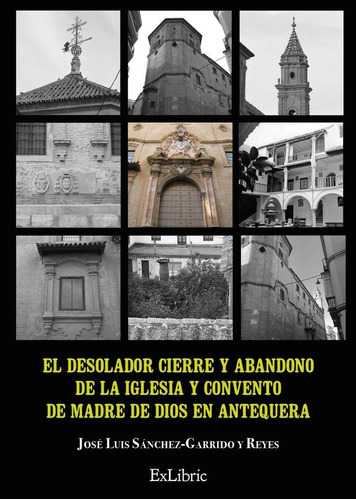 El desolador cierre y abandono de la Iglesia y Convento de Madre de Dios en Antequera, de JOSE LUIS SANCHEZ GARRIDO Y REYES. Editorial Exlibric, tapa blanda en español