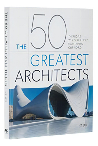 The 50 Greatest Architects: The People Whose Buildings Have Shaped Our World, De Ijeh, Ike. Editorial Sirius Entertainment, Tapa Dura En Inglés