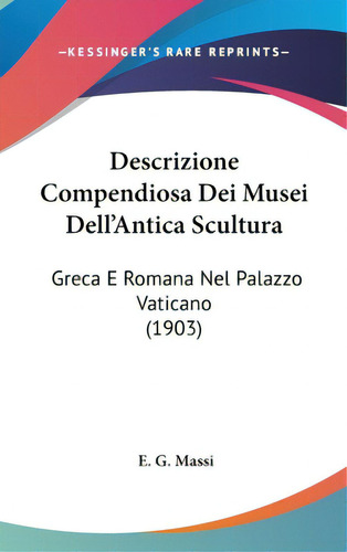 Descrizione Compendiosa Dei Musei Dell'antica Scultura: Greca E Romana Nel Palazzo Vaticano (1903), De Massi, E. G.. Editorial Kessinger Pub Llc, Tapa Dura En Inglés