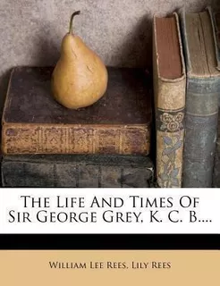 The Life And Times Of Sir George Grey, K. C. B.... - Will...