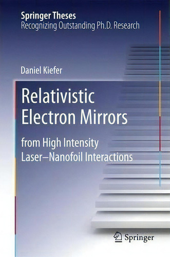 Relativistic Electron Mirrors: From High Intensity Laser--nanofoil Interactions, De Daniel Kiefer. Springer Theses, Vol. 1. Editorial Springer International Publishing Ag, Tapa Dura En Inglés