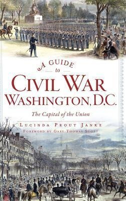 A Guide To Civil War Washington, D.c. : The Capital Of Th...