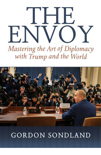 The Envoy: Mastering The Art Of Diplomacy With Trump And The World, De Sondland, Gordon. Editorial Bombardier Books, Tapa Dura En Inglés