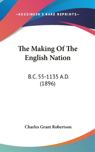 The Making Of The English Nation: B.c. 55-1135 A.d. (1896), De Robertson, Charles Grant., Vol. 1. Editorial Kessinger Pub Llc, Tapa Dura En Inglés