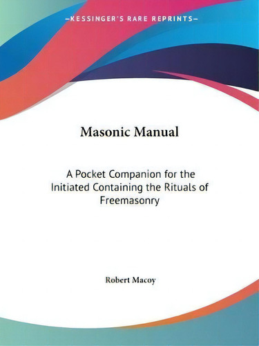 The Masonic Manual : Pocket Companion For The Initiated Containing The Rituals Of Freemasonry, De Robert Macoy. Editorial Kessinger Publishing Co, Tapa Blanda En Inglés