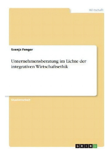 Unternehmensberatung Im Lichte Der Integrativen Wirtschaftsethik, De Svenja Fenger., Vol. 1. Editorial Grin Verlag, Tapa Blanda En Alemán