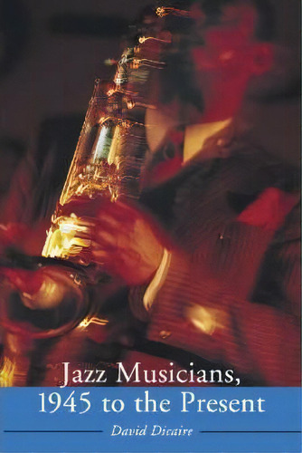 Jazz Musicians, 1945 To The Present, De David Dicaire. Editorial Mcfarland Co Inc, Tapa Blanda En Inglés