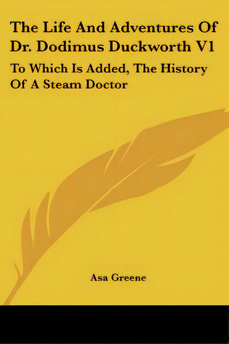 The Life And Adventures Of Dr. Dodimus Duckworth V1: To Which Is Added, The History Of A Steam Do..., De Greene, Asa. Editorial Kessinger Pub Llc, Tapa Blanda En Inglés