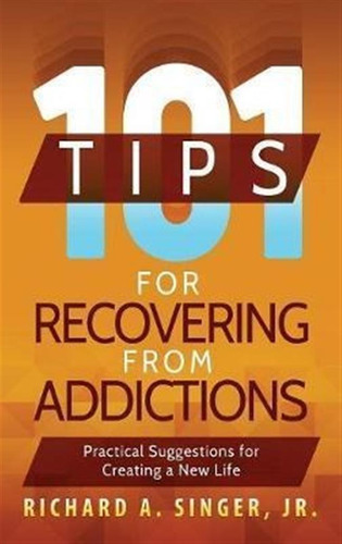 101 Tips For Recovering From Addictions - Richard A Singe...