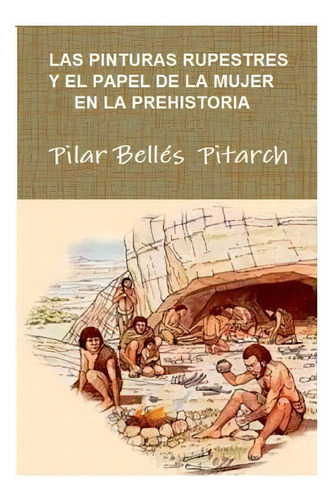 Las Pinturas Rupestres Y El Papel De La Mujer En La Prehistoria : Original Ensayo Y Poemario Con ..., De Pilar Bellés Pitarch., Vol. 1. Editorial Createspace Independent Publishing Platform,