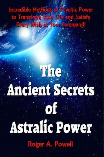 The Ancient Secrets Of Astralic Power : Incredible Methods Of Psychic Power To Transform Your Lif..., De Roger A Powell. Editorial Createspace Independent Publishing Platform, Tapa Blanda En Inglés