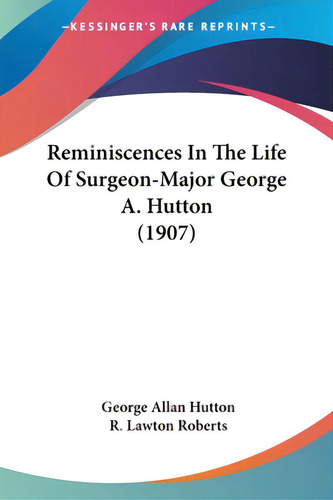 Reminiscences In The Life Of Surgeon-major George A. Hutton (1907), De Hutton, George Allan. Editorial Kessinger Pub Llc, Tapa Blanda En Inglés