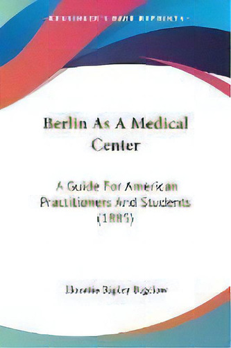 Berlin As A Medical Center : A Guide For American Practitioners And Students (1885), De Horatio Ripley Bigelow. Editorial Kessinger Publishing, Tapa Blanda En Inglés