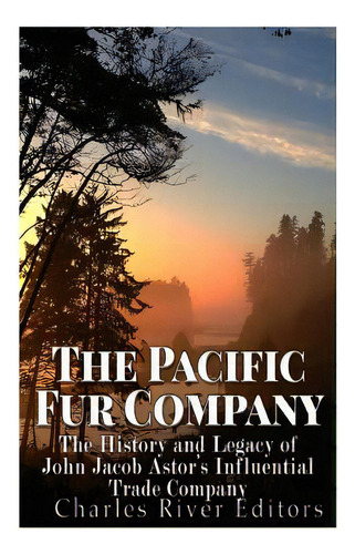 The Pacific Fur Company: The History And Legacy Of John Jacob Astor's Influential Trade Company, De Charles River Editors. Editorial Createspace, Tapa Blanda En Inglés