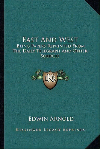 East And West : Being Papers Reprinted From The Daily Telegraph And Other Sources, De Sir Edwin Arnold. Editorial Kessinger Publishing, Tapa Blanda En Inglés