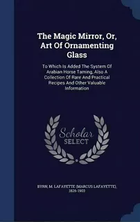 The Magic Mirror, Or, Art Of Ornamenting Glass : To Which Is Added The System Of Arabian Horse Ta..., De M Lafayette (marcus Lafayette) 1 Byrn. Editorial Sagwan Press, Tapa Dura En Inglés