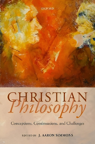Christian Philosophy : Conceptions, Continuations, And Chal, De J. Aaron Simmons. Editorial Oxford University Press En Inglés