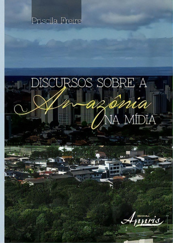 Discursos Sobre A Amazônia Na Mídia, De Freire, Priscila. Editora Appris Em Português