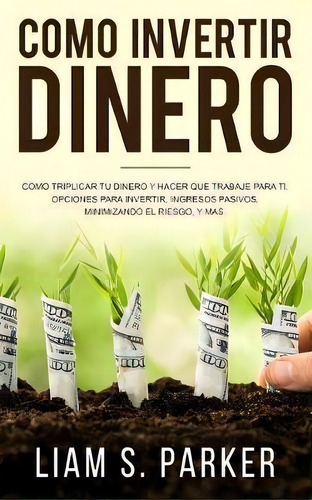 Como Invertir Dinero : C Mo Triplicar Tu Dinero Y Hacer Que Trabaje Para Ti. Opciones Para Invert..., De Liam S Parker. Editorial Createspace Independent Publishing Platform, Tapa Blanda En Inglés