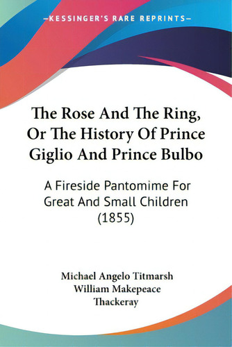 The Rose And The Ring, Or The History Of Prince Giglio And Prince Bulbo: A Fireside Pantomime For..., De Titmarsh, Michael Angelo., Vol. 1. Editorial Kessinger Pub Llc, Tapa Blanda En Inglés