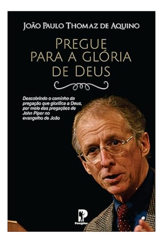 Pregue Para A Glória De Deus - Descobrindo O Caminho Da Pregação Que Glorifica A Deus, Por Meio Das Pregações De John Piper No Evangelho De João | Ed. Peregrino