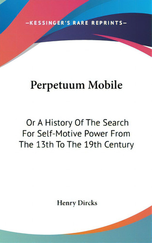 Perpetuum Mobile: Or A History Of The Search For Self-motive Power From The 13th To The 19th Century, De Dircks, Henry. Editorial Kessinger Pub Llc, Tapa Dura En Inglés