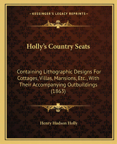 Holly's Country Seats: Containing Lithographic Designs For Cottages, Villas, Mansions, Etc., With..., De Holly, Henry Hudson. Editorial Kessinger Pub Llc, Tapa Blanda En Inglés