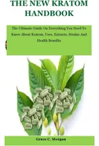 Comprar The New Kratom Handbook: The Ultimate Guide On Everything You Need To Know About Kratom, Uses, Extracts, Strains And Health Benefits, De C. Morgan, Grace., Vol. 1. Editorial Oem, Tapa Blanda En Inglés