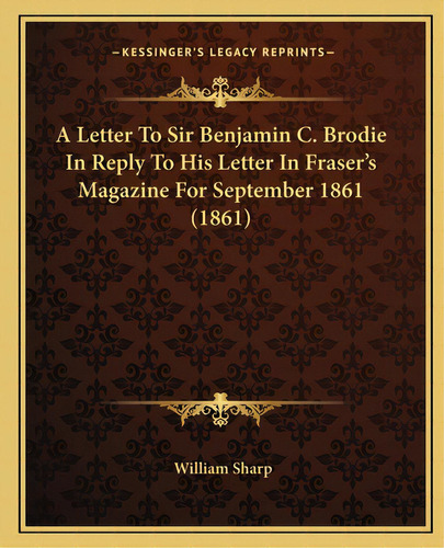 A Letter To Sir Benjamin C. Brodie In Reply To His Letter In Fraser's Magazine For September 1861..., De Sharp, William. Editorial Kessinger Pub Llc, Tapa Blanda En Inglés