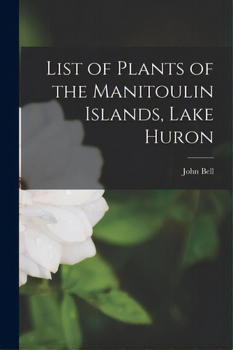 List Of Plants Of The Manitoulin Islands, Lake Huron, De Bell, John 1845-1878. Editorial Legare Street Pr, Tapa Blanda En Inglés