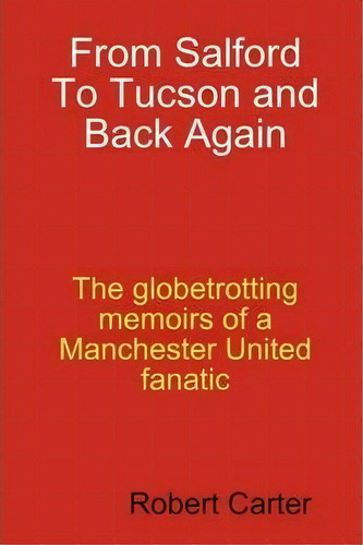 From Salford To Tucson And Back Again: The Globetrotting Memoirs Of A Manchester United Fanatic, De Robert Carter., Vol. 1. Editorial Lulu Com, Tapa Blanda En Inglés