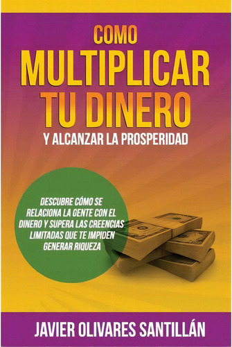 C Mo Multiplicar Tu Dinero Y Alcanzar La Prosperidad, De Javier Olivares Santillan. Editorial Createspace Independent Publishing Platform, Tapa Blanda En Español