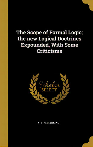The Scope Of Formal Logic; The New Logical Doctrines Expounded, With Some Criticisms, De Shearman, A. T.. Editorial Wentworth Pr, Tapa Dura En Inglés