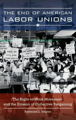 The End Of American Labor Unions : The Right-to-work Movement And The Erosion Of Collective Barga..., De Raymond L. Hogler. Editorial Abc-clio, Tapa Dura En Inglés