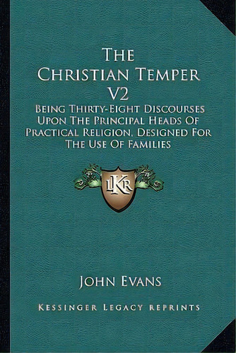 The Christian Temper V2 : Being Thirty-eight Discourses Upon The Principal Heads Of Practical Rel..., De Dr John Evans. Editorial Kessinger Publishing, Tapa Blanda En Inglés