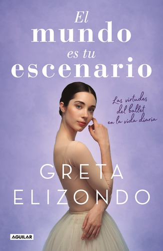 El mundo es tu escenario: Las virtudes del ballet en la vida diaria, de Elizondo, Greta. Serie Autoayuda Editorial Aguilar, tapa blanda en español, 2020