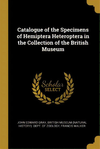 Catalogue Of The Specimens Of Hemiptera Heteroptera In The Collection Of The British Museum, De Gray, John Edward. Editorial Wentworth Pr, Tapa Blanda En Inglés